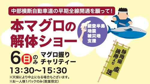 中部横断自動車道の早期全線開通を願って！6日(日)のみ　本マグロの解体ショー マグロ握りチャリティー13：30～15：30※天候により中止になる場合もございます。※お一人様1パックのみ（数量限定） 